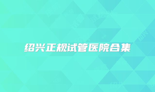 绍兴正规试管医院合集
