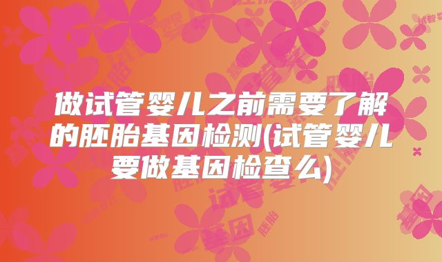 做试管婴儿之前需要了解的胚胎基因检测(试管婴儿要做基因检查么)