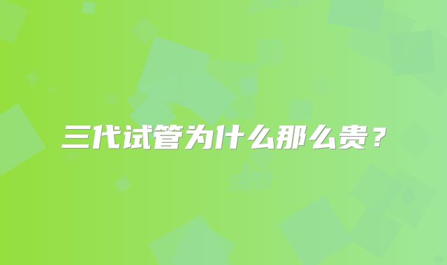 三代试管为什么那么贵？