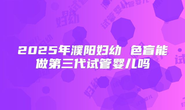 2025年濮阳妇幼 色盲能做第三代试管婴儿吗