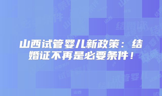 山西试管婴儿新政策:结婚证不再是必要条件!