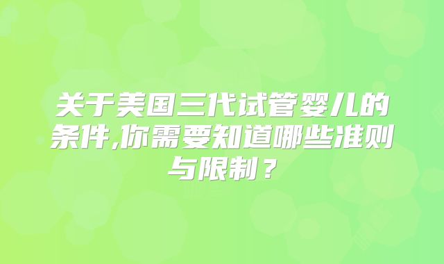 关于美国三代试管婴儿的条件,你需要知道哪些准则与限制?