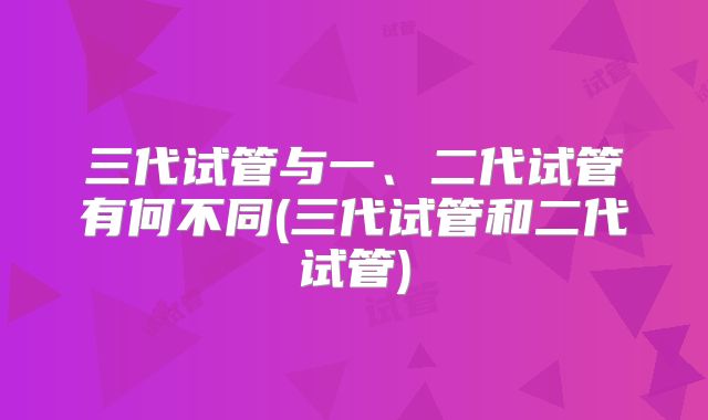 三代试管与一、二代试管有何不同(三代试管和二代试管)