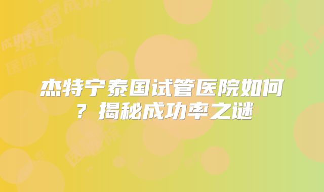 杰特宁泰国试管医院如何?揭秘成功率之谜
