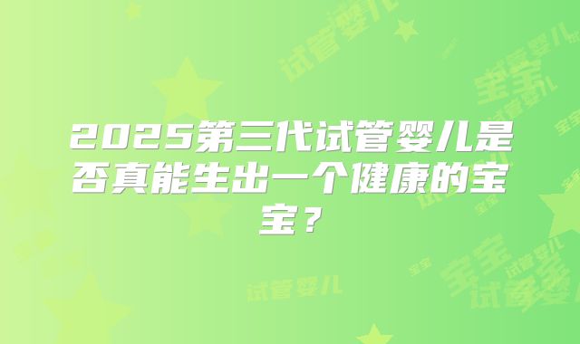 2025第三代试管婴儿是否真能生出一个健康的宝宝？