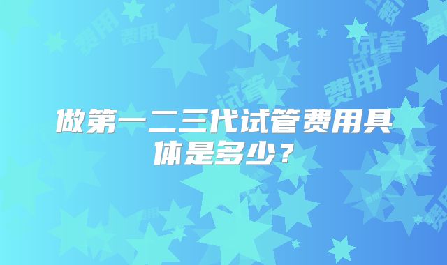 做第一二三代试管费用具体是多少?
