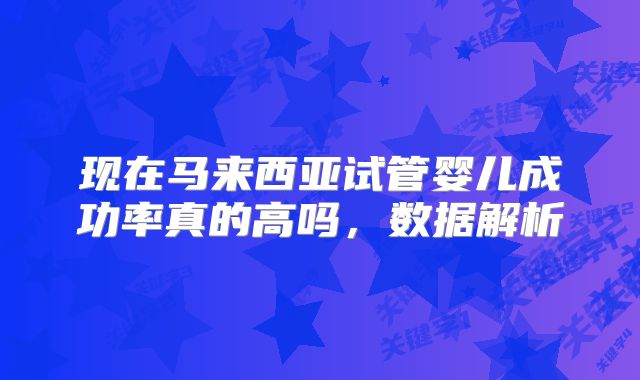 现在马来西亚试管婴儿成功率真的高吗,数据解析