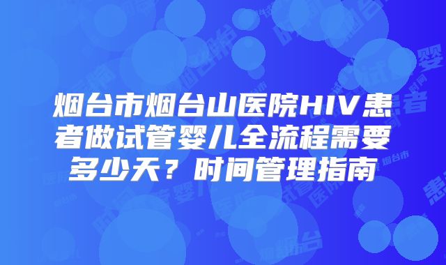 烟台市烟台山医院HIV患者做试管婴儿全流程需要多少天?时间管理指南