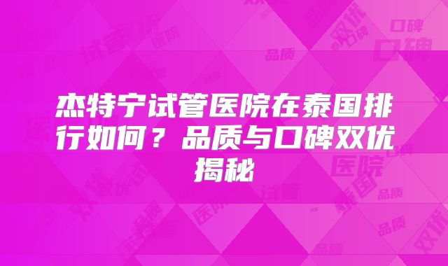 杰特宁试管医院在泰国排行如何？品质与口碑双优揭秘
