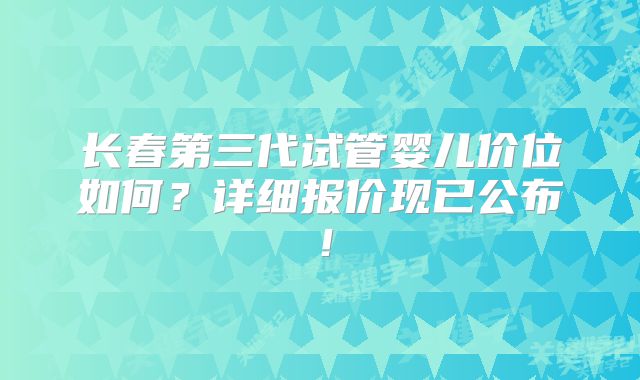 长春第三代试管婴儿价位如何？详细报价现已公布！