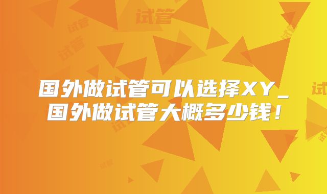 国外做试管可以选择XY_国外做试管大概多少钱！