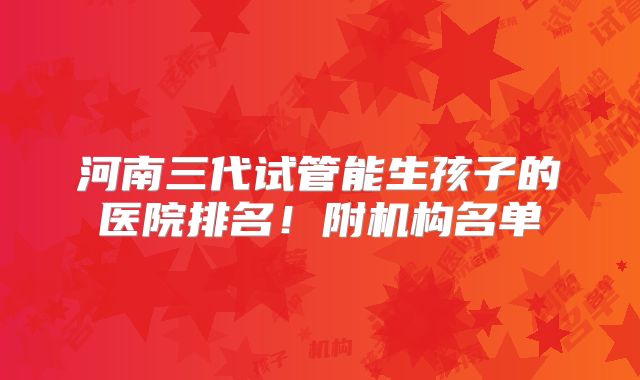 河南三代试管能生孩子的医院排名！附机构名单
