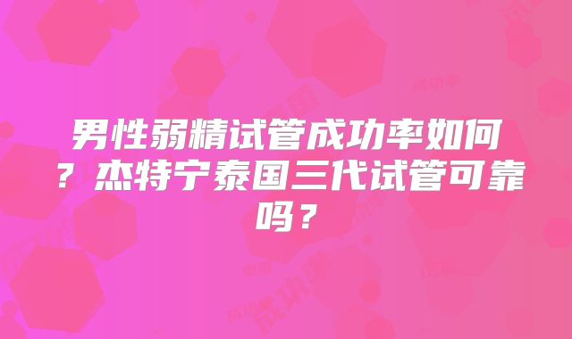 男性弱精试管成功率如何？杰特宁泰国三代试管可靠吗？
