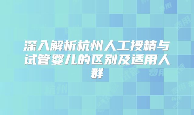 深入解析杭州人工授精与试管婴儿的区别及适用人群