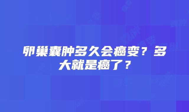 卵巢囊肿多久会癌变？多大就是癌了？