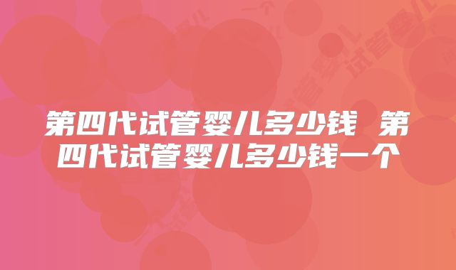 第四代试管婴儿多少钱 第四代试管婴儿多少钱一个