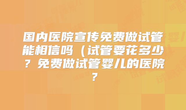 国内医院宣传免费做试管能相信吗(试管要花多少?免费做试管婴儿的医院?