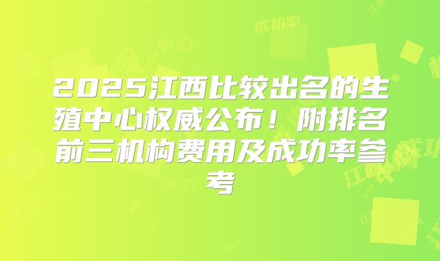 2025江西比较出名的生殖中心权威公布！附排名前三机构费用及成功率参考