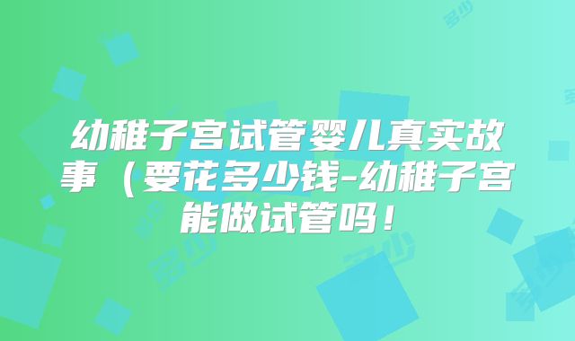 幼稚子宫试管婴儿真实故事（要花多少钱-幼稚子宫能做试管吗！