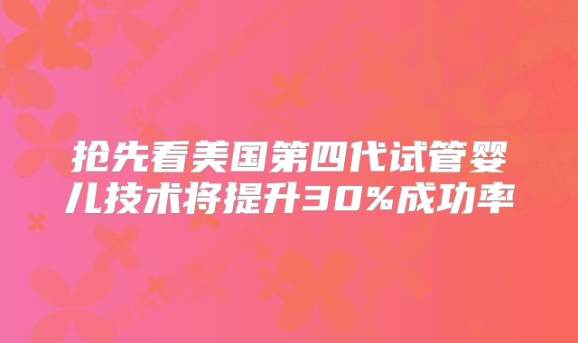 抢先看美国第四代试管婴儿技术将提升30%成功率