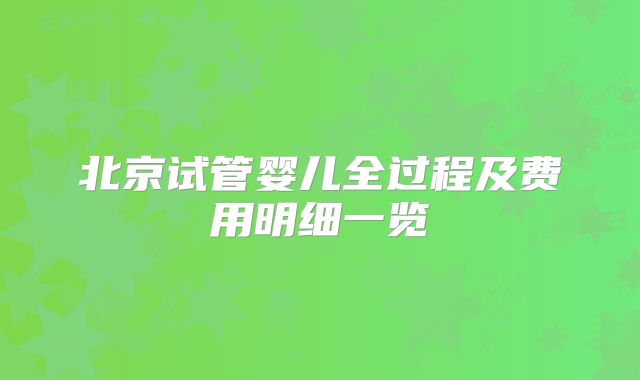 北京试管婴儿全过程及费用明细一览