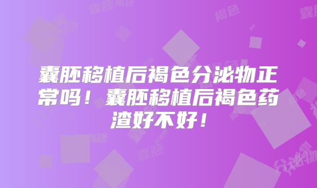 囊胚移植后褐色分泌物正常吗！囊胚移植后褐色药渣好不好！