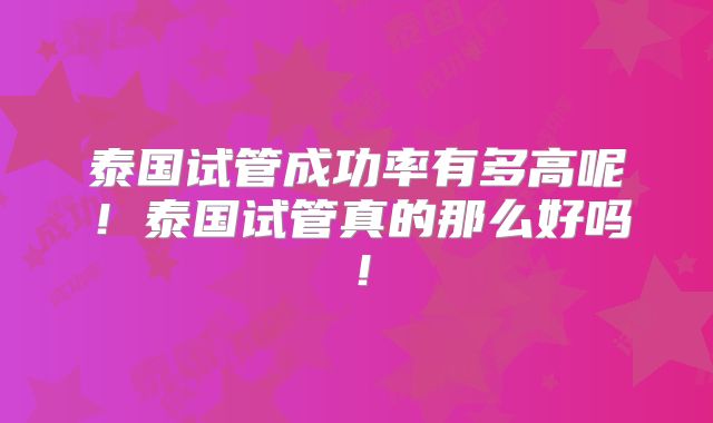 泰国试管成功率有多高呢！泰国试管真的那么好吗！