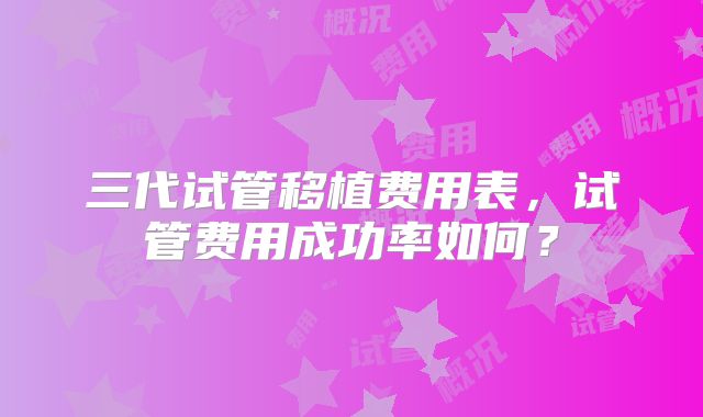 三代试管移植费用表，试管费用成功率如何？