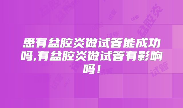患有盆腔炎做试管能成功吗,有盆腔炎做试管有影响吗！