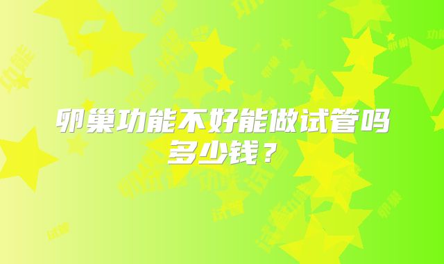 卵巢功能不好能做试管吗多少钱?
