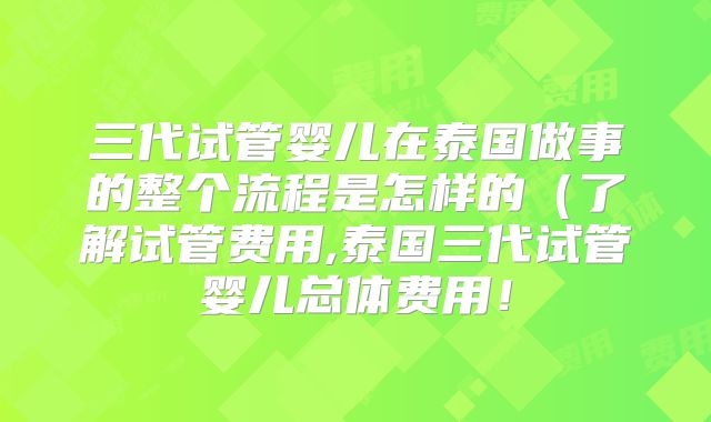 三代试管婴儿在泰国做事的整个流程是怎样的（了解试管费用,泰国三代试管婴儿总体费用！