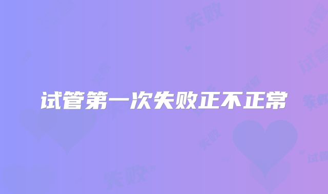 试管第一次失败正不正常