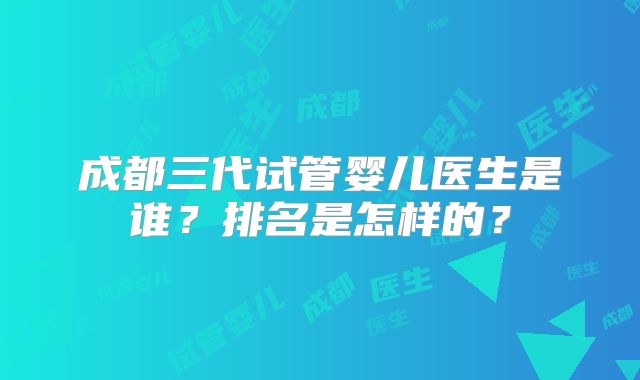 成都三代试管婴儿医生是谁？排名是怎样的？
