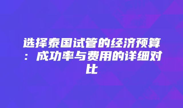 选择泰国试管的经济预算：成功率与费用的详细对比