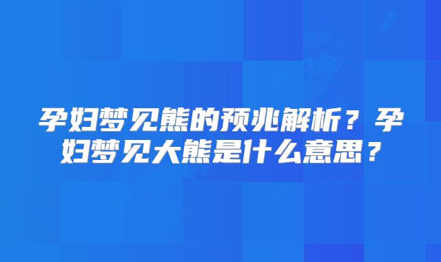 孕妇梦见熊的预兆解析?孕妇梦见大熊是什么意思?