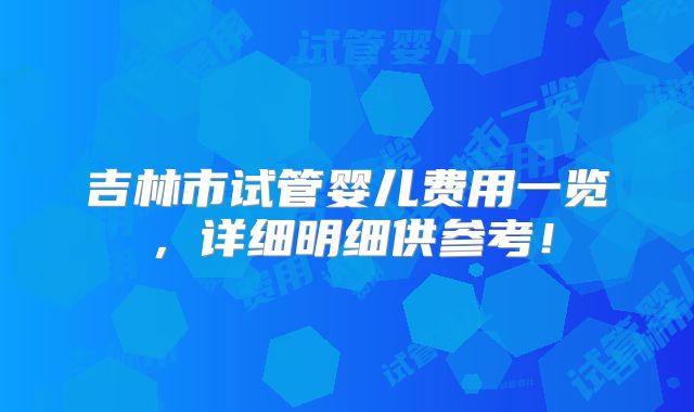 吉林市试管婴儿费用一览,详细明细供参考!