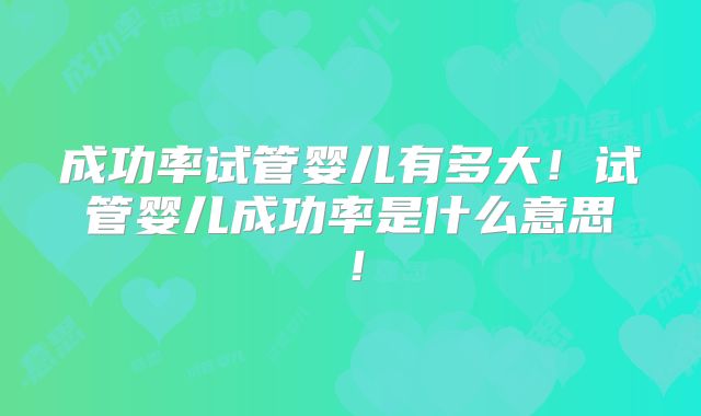 成功率试管婴儿有多大！试管婴儿成功率是什么意思！