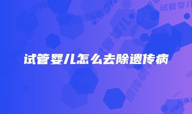 试管婴儿怎么去除遗传病