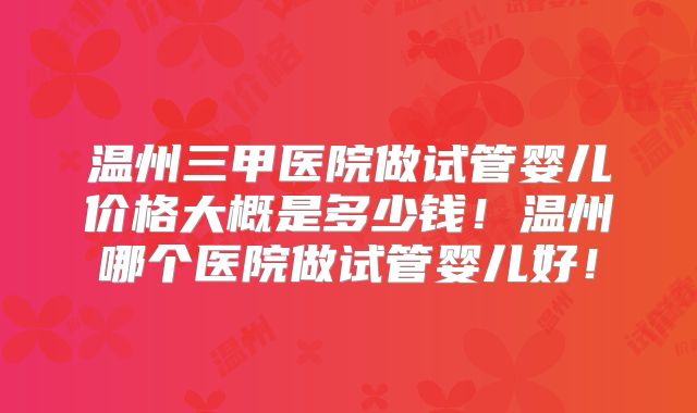温州三甲医院做试管婴儿价格大概是多少钱!温州哪个医院做试管婴儿好!