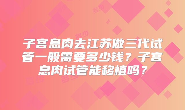 子宫息肉去江苏做三代试管一般需要多少钱？子宫息肉试管能移植吗？