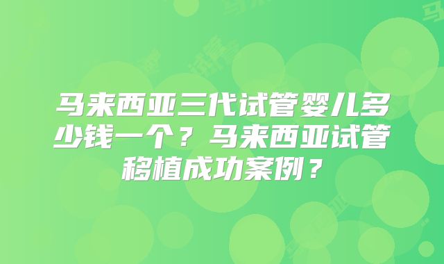 马来西亚三代试管婴儿多少钱一个？马来西亚试管移植成功案例？
