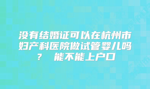 没有结婚证可以在杭州市妇产科医院做试管婴儿吗？ 能不能上户口