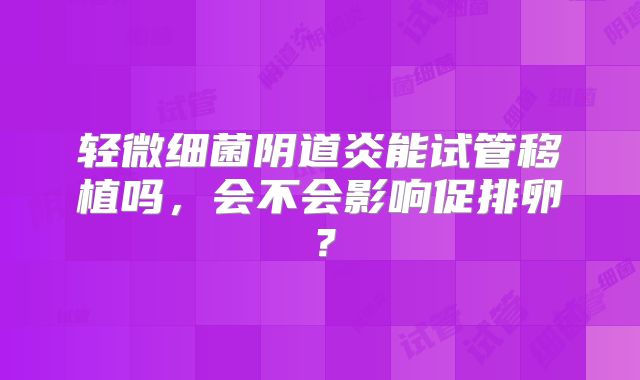轻微细菌阴道炎能试管移植吗，会不会影响促排卵？