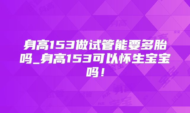 身高153做试管能要多胎吗_身高153可以怀生宝宝吗!