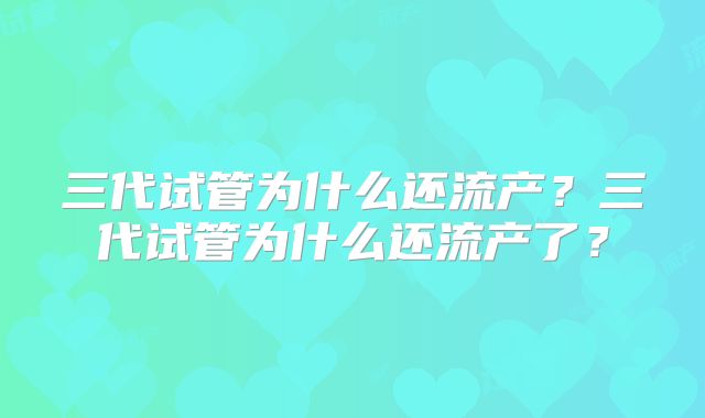 三代试管为什么还流产？三代试管为什么还流产了？