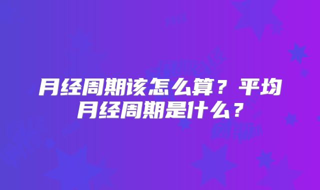 月经周期该怎么算?平均月经周期是什么?
