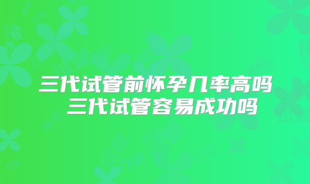 三代试管前怀孕几率高吗 三代试管容易成功吗