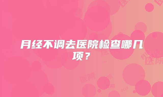 月经不调去医院检查哪几项？