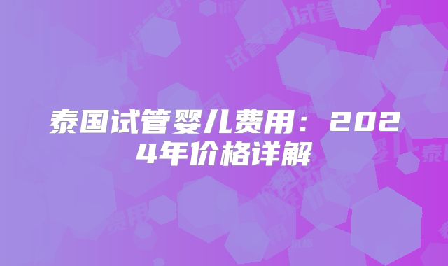 泰国试管婴儿费用:2024年价格详解