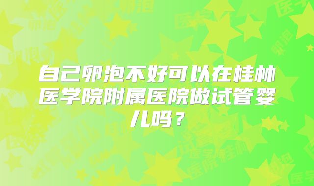 自己卵泡不好可以在桂林医学院附属医院做试管婴儿吗?